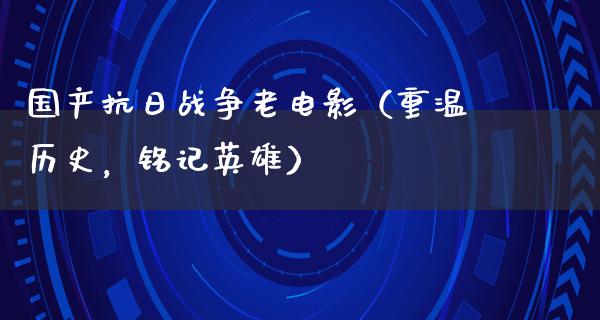 国产抗日战争老电影（重温历史，铭记英雄）