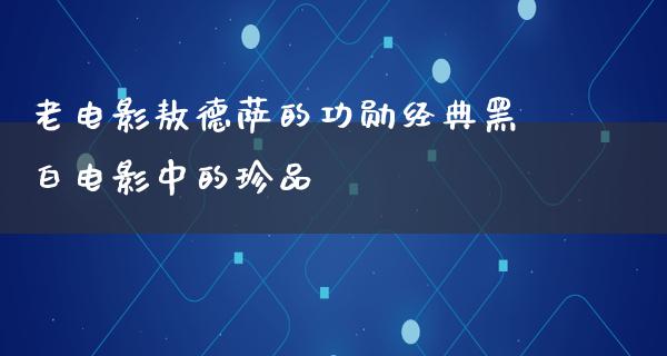 老电影敖德萨的功勋经典黑白电影中的珍品