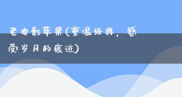 老电影苹果(重温经典，感受岁月的痕迹)