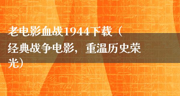 老电影血战1944下载（经典战争电影，重温历史荣光）