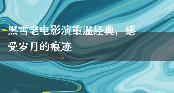 黑雪老电影演重温经典，感受岁月的痕迹