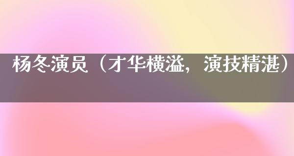 杨冬演员（才华横溢，演技精湛）