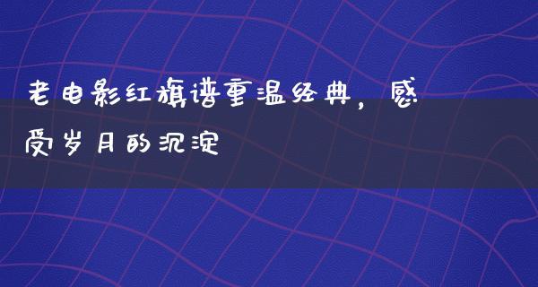 老电影红旗谱重温经典，感受岁月的沉淀