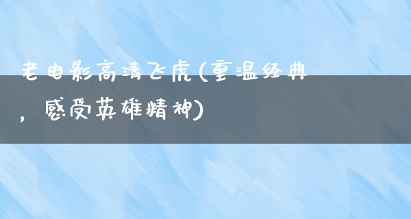 老电影高清飞虎(重温经典，感受英雄精神)