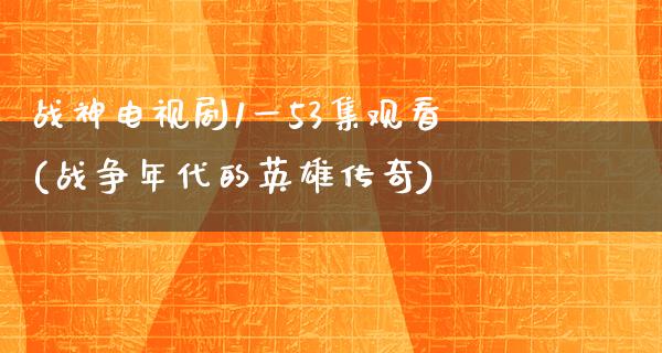 战神电视剧1一53集观看(战争年代的英雄传奇)