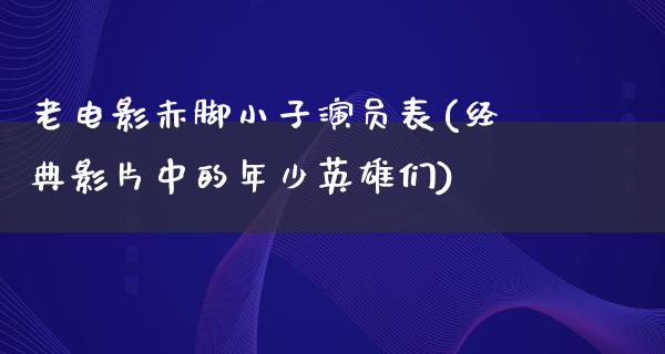 老电影赤脚小子演员表(经典影片中的年少英雄们)