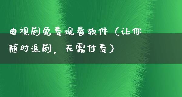 电视剧免费观看软件（让你随时追剧，无需付费）