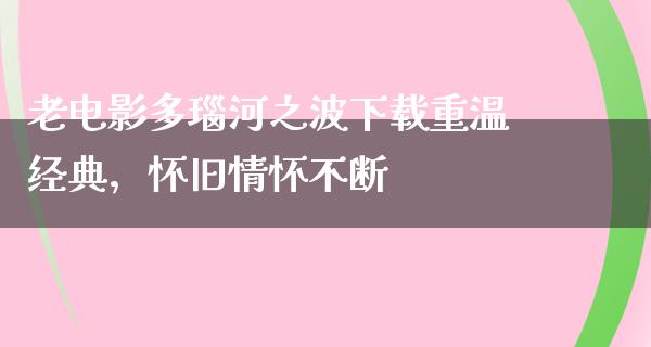 老电影多瑙河之波下载重温经典，怀旧情怀不断