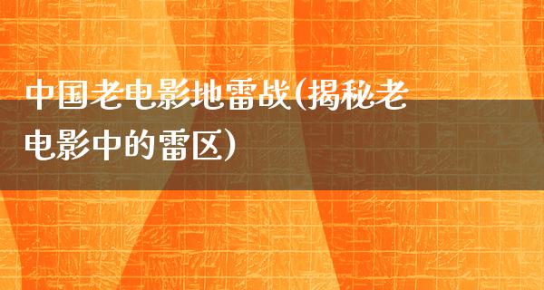 中国老电影地雷战(揭秘老电影中的雷区)