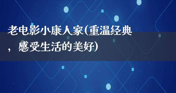 老电影小康人家(重温经典，感受生活的美好)