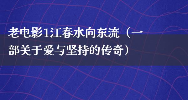 老电影1江春水向东流（一部关于爱与坚持的传奇）