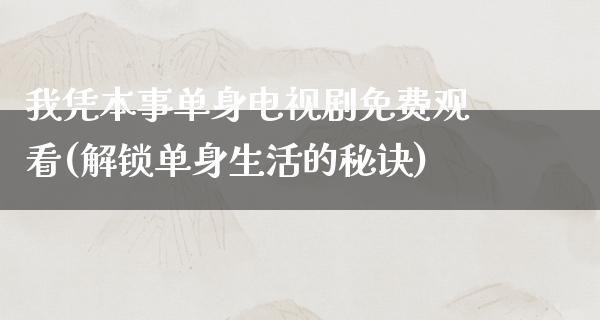 我凭本事单身电视剧免费观看(解锁单身生活的秘诀)