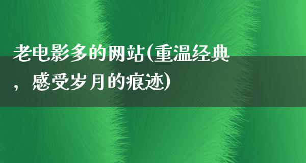 老电影多的网站(重温经典，感受岁月的痕迹)