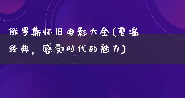 俄罗斯怀旧电影大全(重温经典，感受时代的魅力)