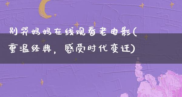 别哭妈妈在线观看老电影(重温经典，感受时代变迁)