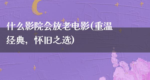 什么影院会放老电影(重温经典，怀旧之选)