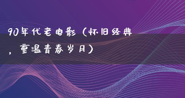 90年代老电影（怀旧经典，重温青春岁月）