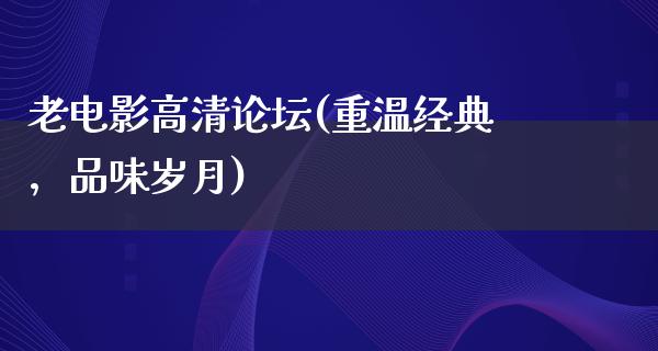 老电影高清论坛(重温经典，品味岁月)