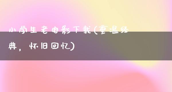 小学生老电影下载(重温经典，怀旧回忆)