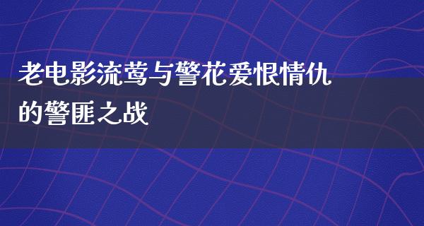 老电影流莺与警花爱恨情仇的警匪之战