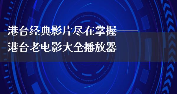 港台经典影片尽在掌握——港台老电影大全播放器