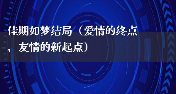 佳期如梦结局（爱情的终点，友情的新起点）