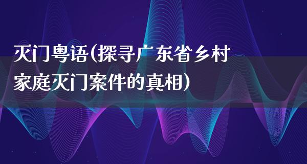 灭门粤语(探寻广东省乡村家庭灭门案件的**)