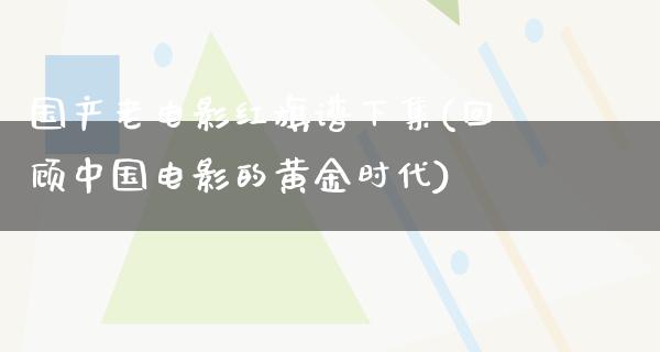 国产老电影红旗谱下集(回顾中国电影的黄金时代)