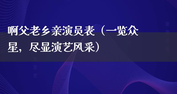 啊父老乡亲演员表（一览众星，尽显演艺风采）