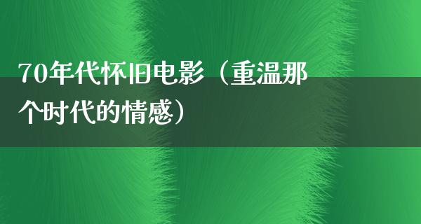 70年代怀旧电影（重温那个时代的情感）