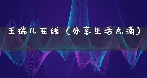 王瑞儿在线（分享生活点滴）