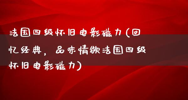 法国四级怀旧电影磁力(回忆经典，品味情欲法国四级怀旧电影磁力)