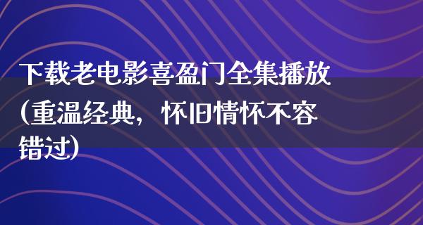 下载老电影喜盈门全集播放(重温经典，怀旧情怀不容错过)