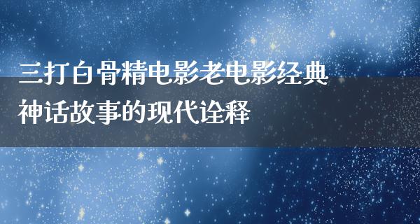 三打白骨精电影老电影经典神话故事的现代诠释