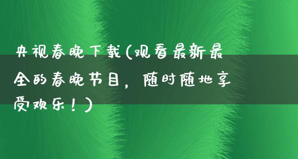 央视春晚下载(观看最新最全的春晚节目，随时随地享受欢乐！)