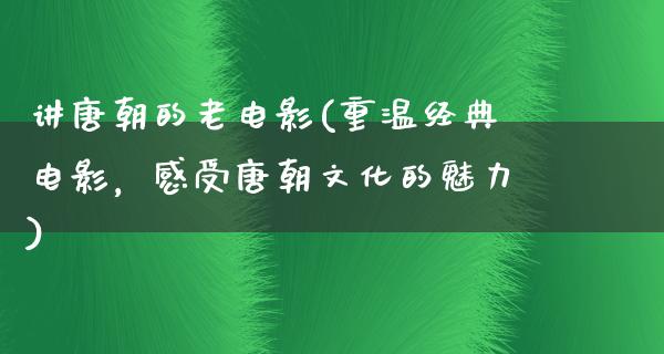 讲唐朝的老电影(重温经典电影，感受唐朝文化的魅力)