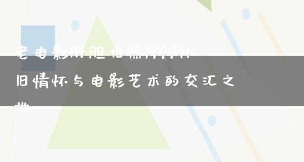 老电影肝胆相照1999怀旧情怀与电影艺术的交汇之地