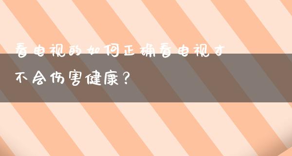 看电视的如何正确看电视才不会伤害健康？