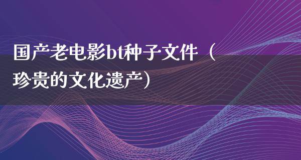 国产老电影bt种子文件（珍贵的文化遗产）