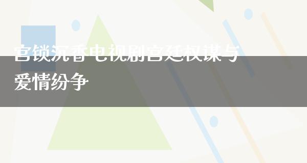 宫锁沉香电视剧宫廷权谋与爱情纷争