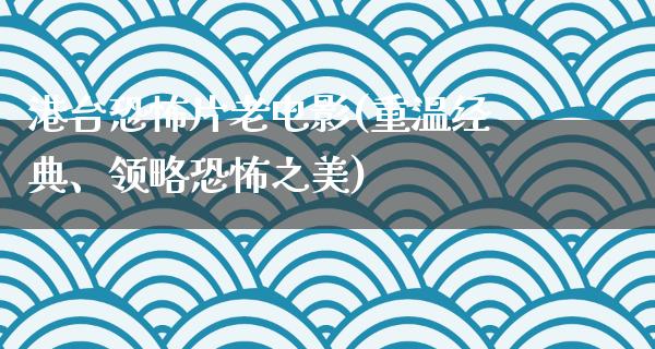 港台恐怖片老电影(重温经典、领略恐怖之美)