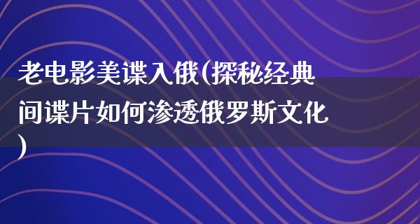 老电影美谍入俄(探秘经典间谍片如何渗透俄罗斯文化)