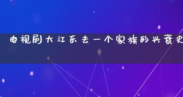 电视剧大江东去一个家族的兴衰史