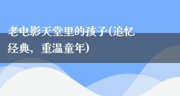 老电影天堂里的孩子(追忆经典，重温童年)