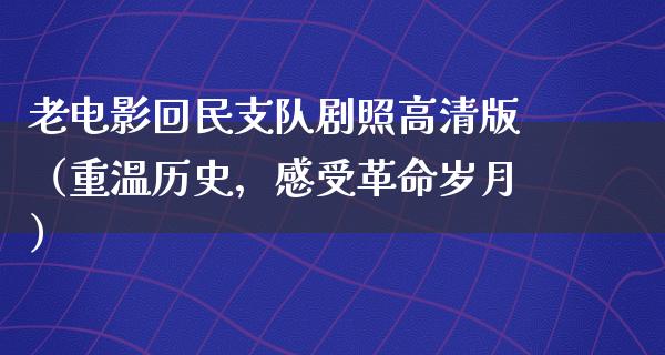 老电影回民支队剧照高清版（重温历史，感受革命岁月）