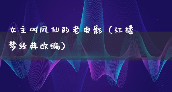 女主叫凤仙的老电影（红楼梦经典改编）