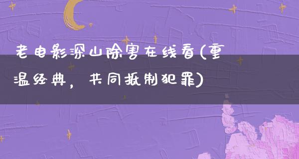 老电影深山除害在线看(重温经典，共同抵制犯罪)