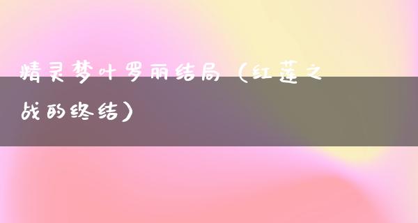 精灵梦叶罗丽结局（红莲之战的终结）