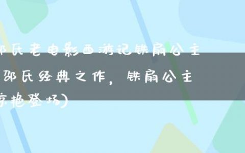 邵氏老电影西游记铁扇公主(邵氏经典之作，铁扇公主惊艳登场)