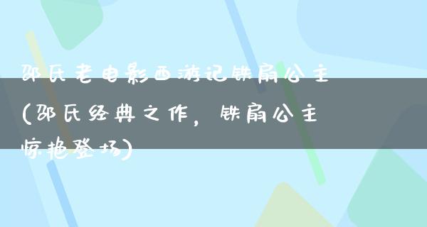 邵氏老电影西游记铁扇公主(邵氏经典之作，铁扇公主惊艳登场)